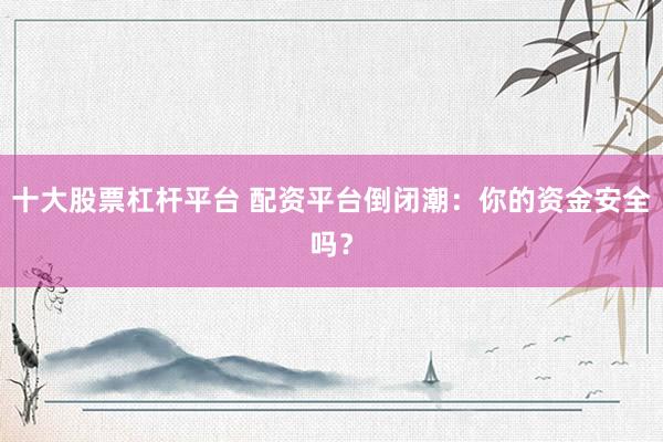 十大股票杠杆平台 配资平台倒闭潮：你的资金安全吗？