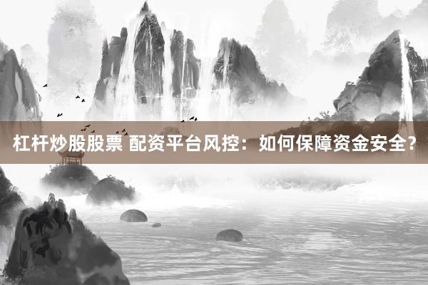 杠杆炒股股票 配资平台风控：如何保障资金安全？