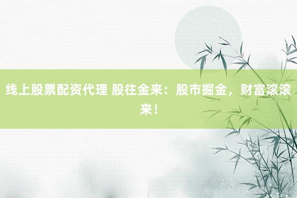 线上股票配资代理 股往金来：股市掘金，财富滚滚来！