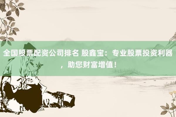 全国股票配资公司排名 股鑫宝：专业股票投资利器，助您财富增值！