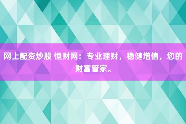 网上配资炒股 恒财网：专业理财，稳健增值，您的财富管家。