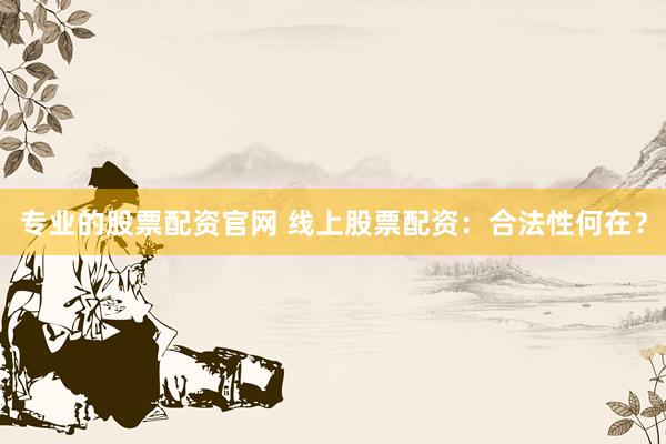 专业的股票配资官网 线上股票配资：合法性何在？