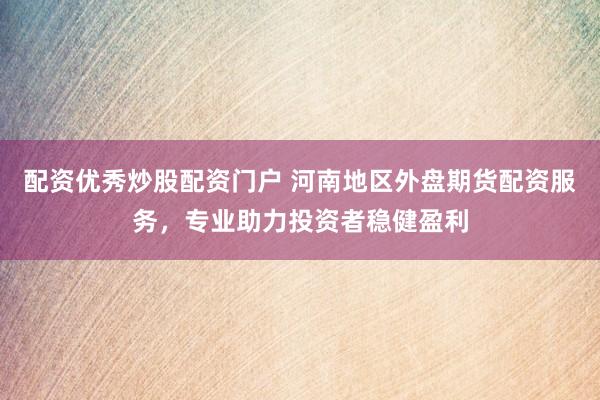 配资优秀炒股配资门户 河南地区外盘期货配资服务，专业助力投资者稳健盈利