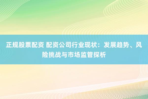 正规股票配资 配资公司行业现状：发展趋势、风险挑战与市场监管探析