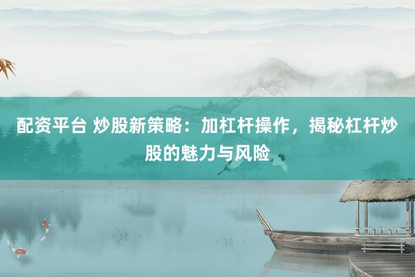 配资平台 炒股新策略：加杠杆操作，揭秘杠杆炒股的魅力与风险