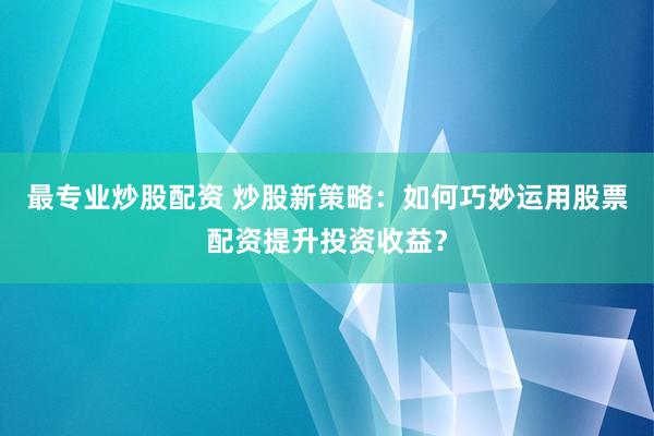 最专业炒股配资 炒股新策略：如何巧妙运用股票配资提升投资收益？