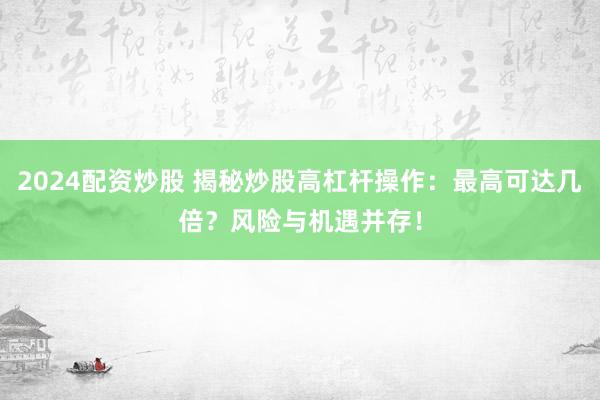 2024配资炒股 揭秘炒股高杠杆操作：最高可达几倍？风险与机遇并存！