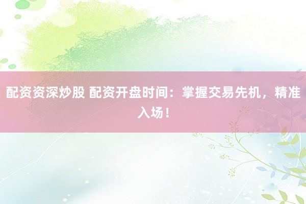 配资资深炒股 配资开盘时间：掌握交易先机，精准入场！