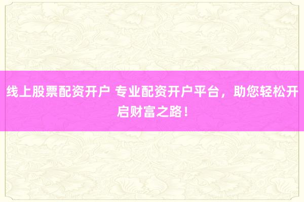 线上股票配资开户 专业配资开户平台，助您轻松开启财富之路！
