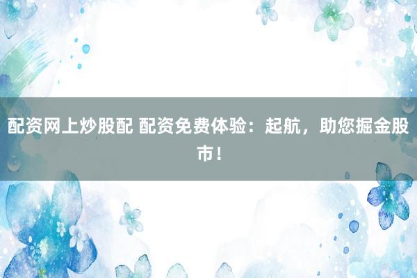 配资网上炒股配 配资免费体验：起航，助您掘金股市！