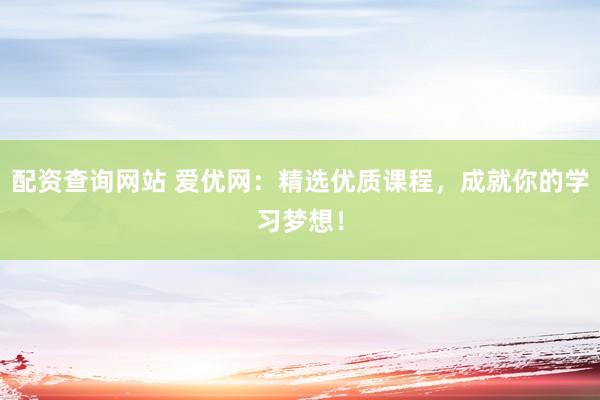 配资查询网站 爱优网：精选优质课程，成就你的学习梦想！