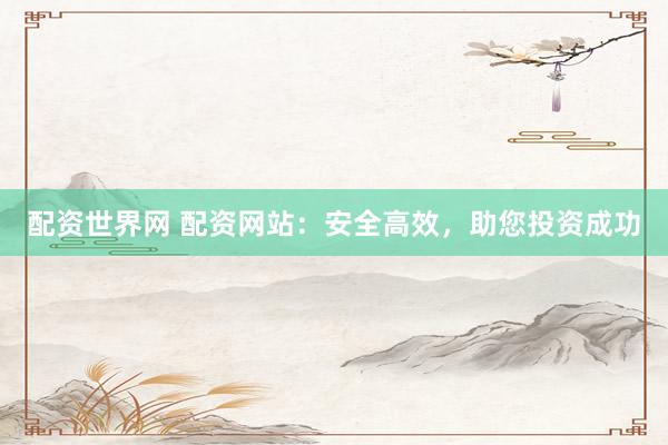 配资世界网 配资网站：安全高效，助您投资成功
