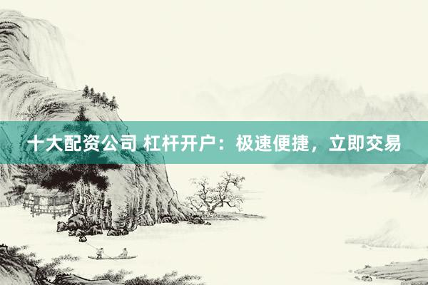十大配资公司 杠杆开户：极速便捷，立即交易