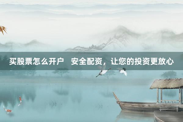 买股票怎么开户   安全配资，让您的投资更放心