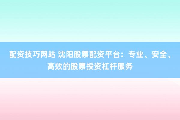 配资技巧网站 沈阳股票配资平台：专业、安全、高效的股票投资杠杆服务