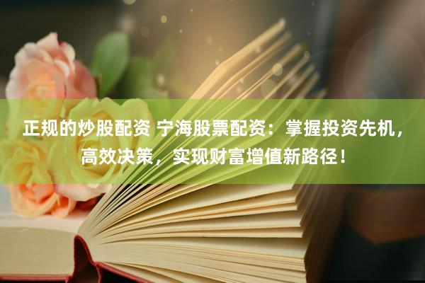 正规的炒股配资 宁海股票配资：掌握投资先机，高效决策，实现财富增值新路径！