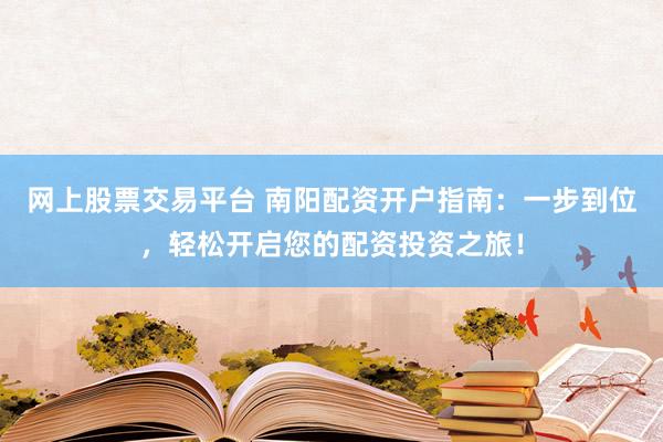 网上股票交易平台 南阳配资开户指南：一步到位，轻松开启您的配资投资之旅！