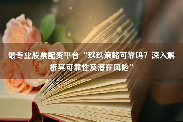 最专业股票配资平台 “玖玖策略可靠吗？深入解析其可靠性及潜在风险”