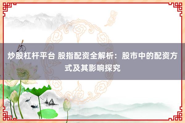 炒股杠杆平台 股指配资全解析：股市中的配资方式及其影响探究