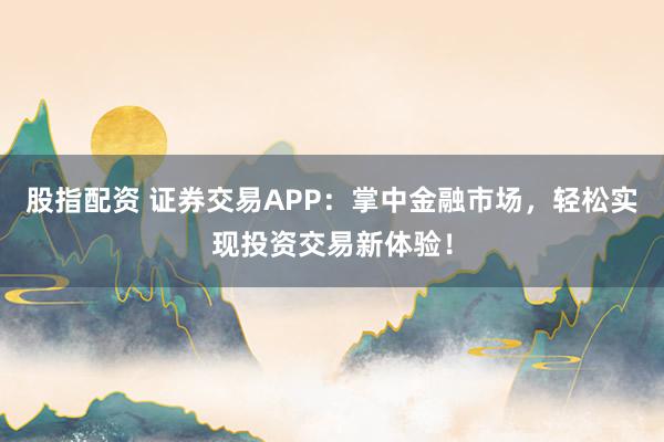 股指配资 证券交易APP：掌中金融市场，轻松实现投资交易新体验！