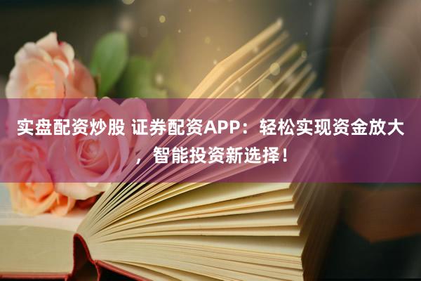 实盘配资炒股 证券配资APP：轻松实现资金放大，智能投资新选择！