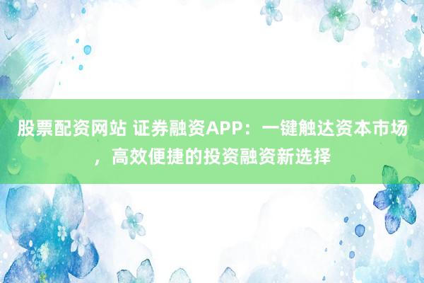股票配资网站 证券融资APP：一键触达资本市场，高效便捷的投资融资新选择
