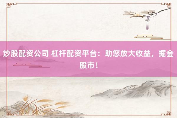 炒股配资公司 杠杆配资平台：助您放大收益，掘金股市！