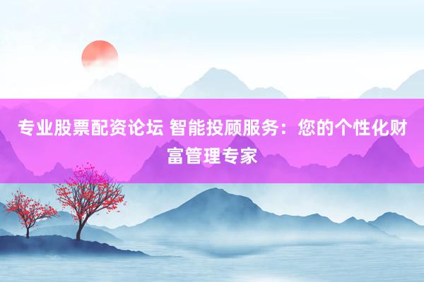 专业股票配资论坛 智能投顾服务：您的个性化财富管理专家
