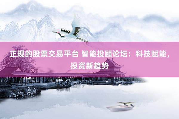 正规的股票交易平台 智能投顾论坛：科技赋能，投资新趋势