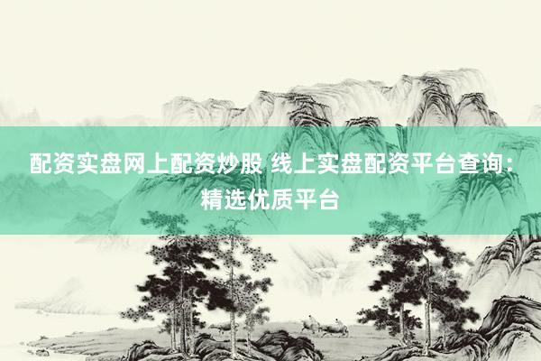 配资实盘网上配资炒股 线上实盘配资平台查询：精选优质平台
