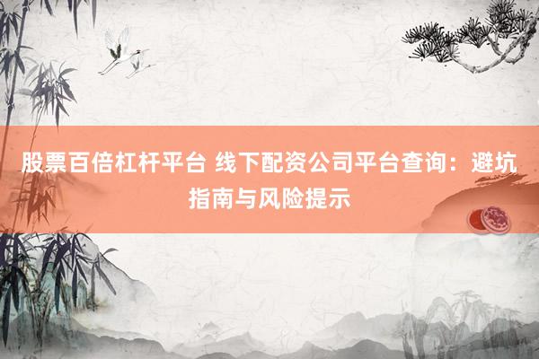 股票百倍杠杆平台 线下配资公司平台查询：避坑指南与风险提示