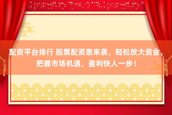 配资平台排行 股票配资惠来袭，轻松放大资金，把握市场机遇，盈利快人一步！