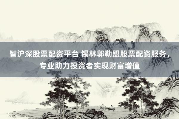 智沪深股票配资平台 锡林郭勒盟股票配资服务，专业助力投资者实现财富增值