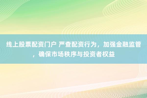 线上股票配资门户 严查配资行为，加强金融监管，确保市场秩序与投资者权益