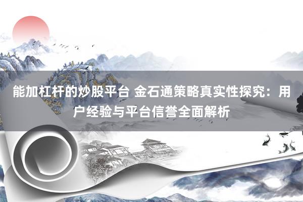 能加杠杆的炒股平台 金石通策略真实性探究：用户经验与平台信誉全面解析