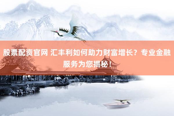 股票配资官网 汇丰利如何助力财富增长？专业金融服务为您揭秘！