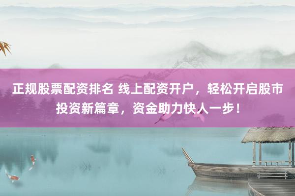 正规股票配资排名 线上配资开户，轻松开启股市投资新篇章，资金助力快人一步！