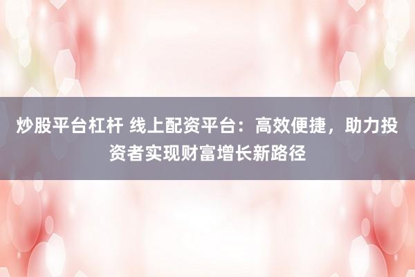 炒股平台杠杆 线上配资平台：高效便捷，助力投资者实现财富增长新路径