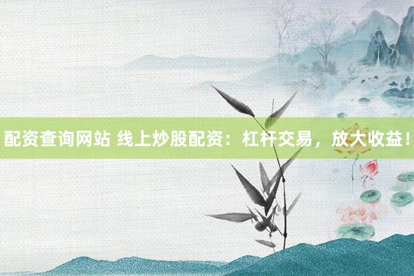 配资查询网站 线上炒股配资：杠杆交易，放大收益！