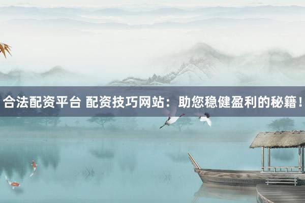 合法配资平台 配资技巧网站：助您稳健盈利的秘籍！