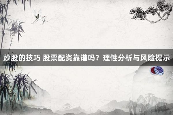 炒股的技巧 股票配资靠谱吗？理性分析与风险提示