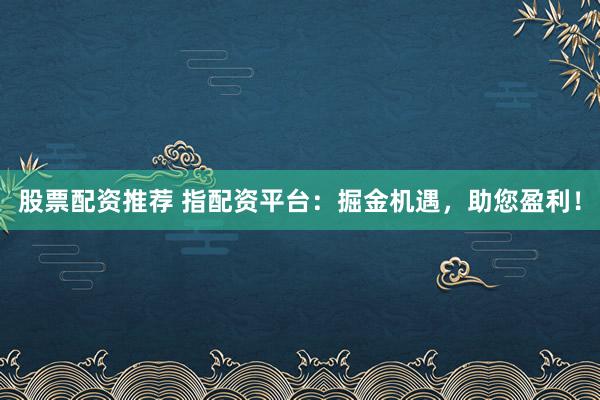 股票配资推荐 指配资平台：掘金机遇，助您盈利！