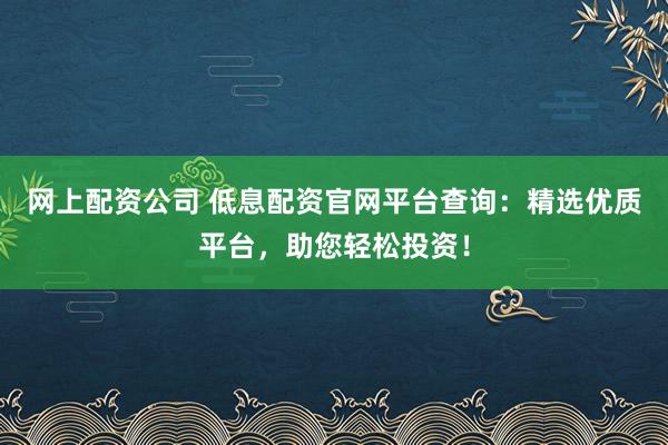 网上配资公司 低息配资官网平台查询：精选优质平台，助您轻松投资！