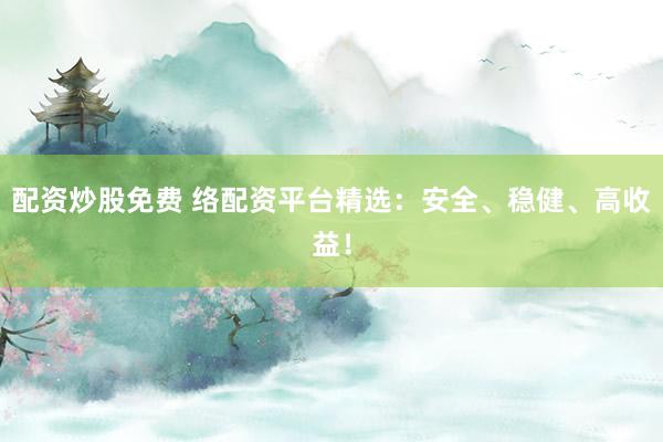 配资炒股免费 络配资平台精选：安全、稳健、高收益！
