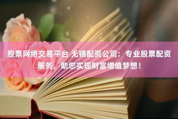 股票网络交易平台 无锡配资公司：专业股票配资服务，助您实现财富增值梦想！