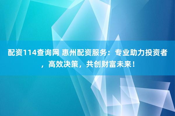 配资114查询网 惠州配资服务：专业助力投资者，高效决策，共创财富未来！