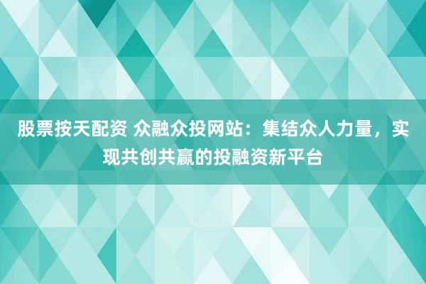 股票按天配资 众融众投网站：集结众人力量，实现共创共赢的投融资新平台
