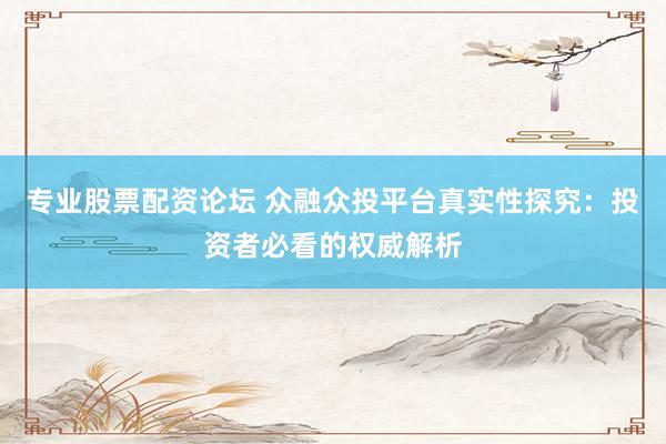 专业股票配资论坛 众融众投平台真实性探究：投资者必看的权威解析