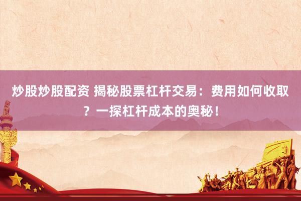 炒股炒股配资 揭秘股票杠杆交易：费用如何收取？一探杠杆成本的奥秘！