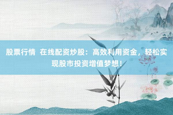 股票行情  在线配资炒股：高效利用资金，轻松实现股市投资增值梦想！